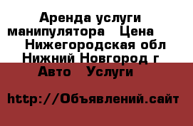 Аренда,услуги  манипулятора › Цена ­ 750 - Нижегородская обл., Нижний Новгород г. Авто » Услуги   